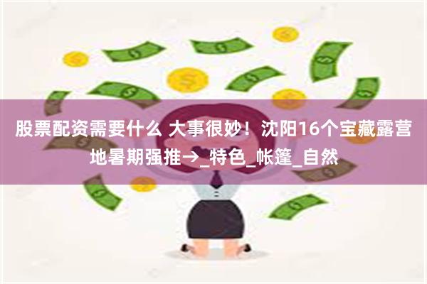 股票配资需要什么 大事很妙！沈阳16个宝藏露营地暑期强推→_特色_帐篷_自然