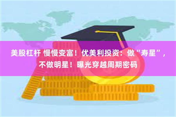 美股杠杆 慢慢变富！优美利投资：做“寿星”，不做明星！曝光穿越周期密码