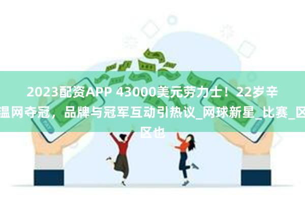 2023配资APP 43000美元劳力士！22岁辛纳温网夺冠，品牌与冠军互动引热议_网球新星_比赛_区也