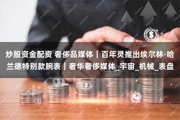炒股资金配资 奢侈品媒体｜百年灵推出埃尔林·哈兰德特别款腕表｜奢华奢侈媒体_宇宙_机械_表盘