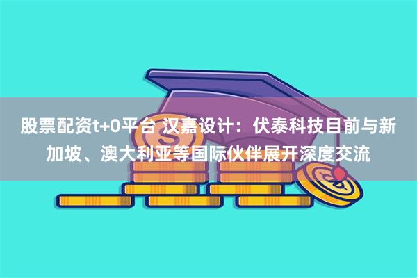 股票配资t+0平台 汉嘉设计：伏泰科技目前与新加坡、澳大利亚等国际伙伴展开深度交流