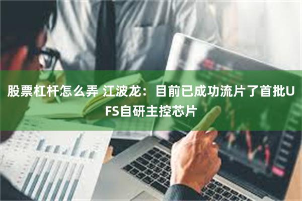 股票杠杆怎么弄 江波龙：目前已成功流片了首批UFS自研主控芯片