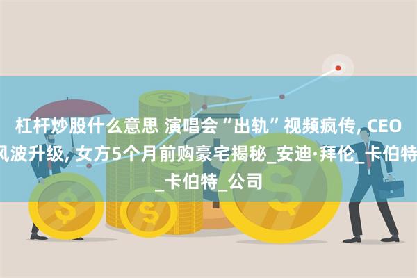 杠杆炒股什么意思 演唱会“出轨”视频疯传, CEO辞职风波升级, 女方5个月前购豪宅揭秘_安迪·拜伦_卡伯特_公司