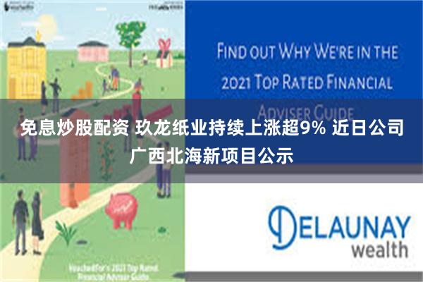 免息炒股配资 玖龙纸业持续上涨超9% 近日公司广西北海新项目公示