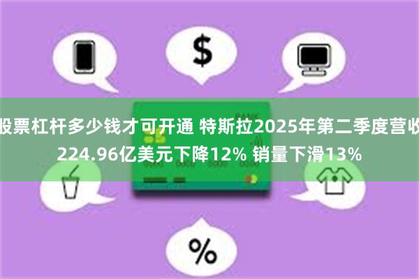 股票杠杆多少钱才可开通 特斯拉2025年第二季度营收224.96亿美元下降12% 销量下滑13%