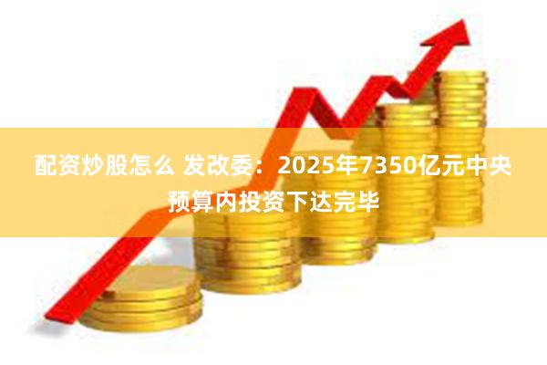 配资炒股怎么 发改委：2025年7350亿元中央预算内投资下达完毕