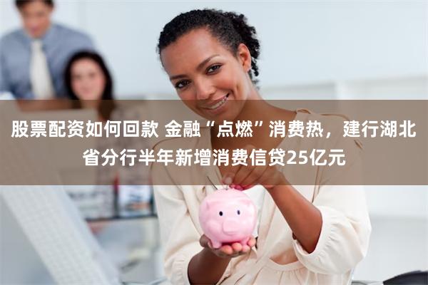 股票配资如何回款 金融“点燃”消费热，建行湖北省分行半年新增消费信贷25亿元