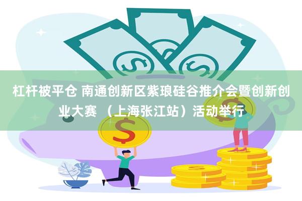 杠杆被平仓 南通创新区紫琅硅谷推介会暨创新创业大赛 （上海张江站）活动举行