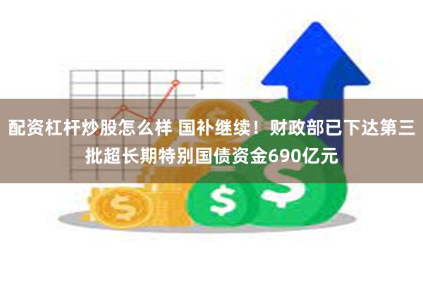 配资杠杆炒股怎么样 国补继续！财政部已下达第三批超长期特别国债资金690亿元