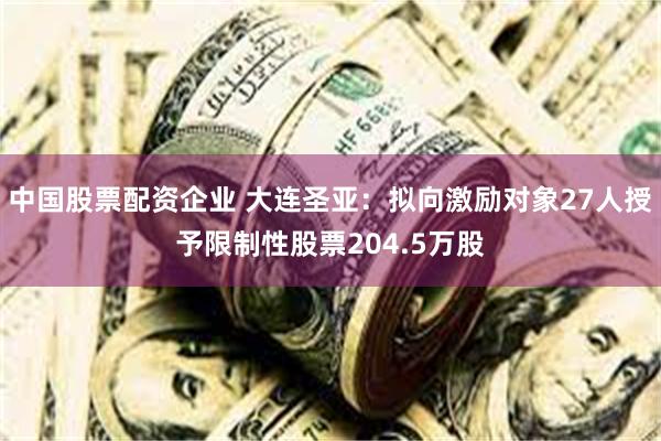 中国股票配资企业 大连圣亚：拟向激励对象27人授予限制性股票204.5万股