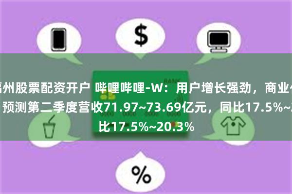 福州股票配资开户 哔哩哔哩-W：用户增长强劲，商业化加速，预测第二季度营收71.97~73.69亿元，同比17.5%~20.3%