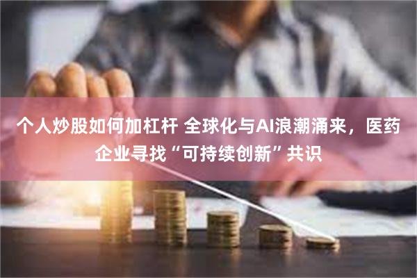 个人炒股如何加杠杆 全球化与AI浪潮涌来，医药企业寻找“可持续创新”共识