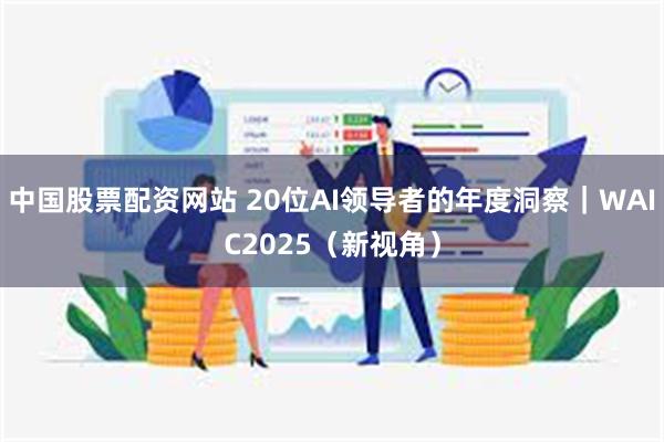 中国股票配资网站 20位AI领导者的年度洞察｜WAIC2025（新视角）