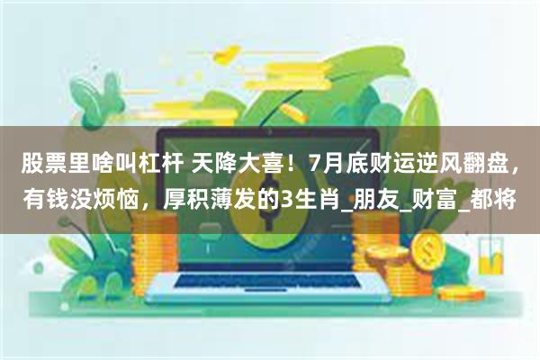 股票里啥叫杠杆 天降大喜！7月底财运逆风翻盘，有钱没烦恼，厚积薄发的3生肖_朋友_财富_都将