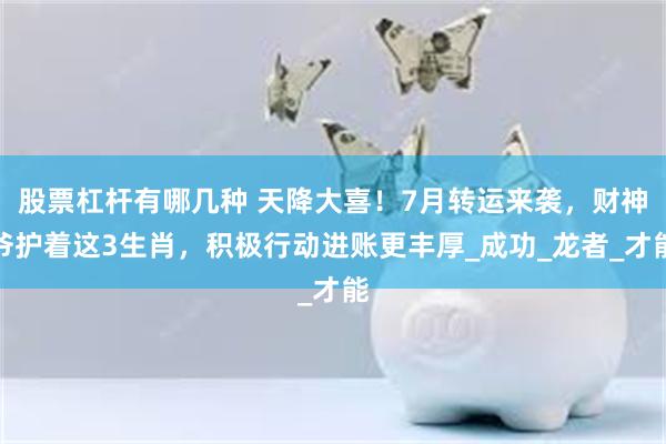 股票杠杆有哪几种 天降大喜！7月转运来袭，财神爷护着这3生肖，积极行动进账更丰厚_成功_龙者_才能