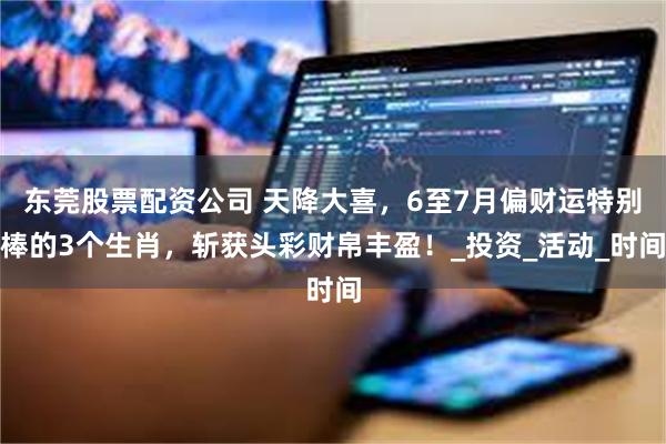 东莞股票配资公司 天降大喜，6至7月偏财运特别棒的3个生肖，斩获头彩财帛丰盈！_投资_活动_时间