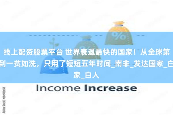 线上配资股票平台 世界衰退最快的国家！从全球第六到一贫如洗，只用了短短五年时间_南非_发达国家_白人