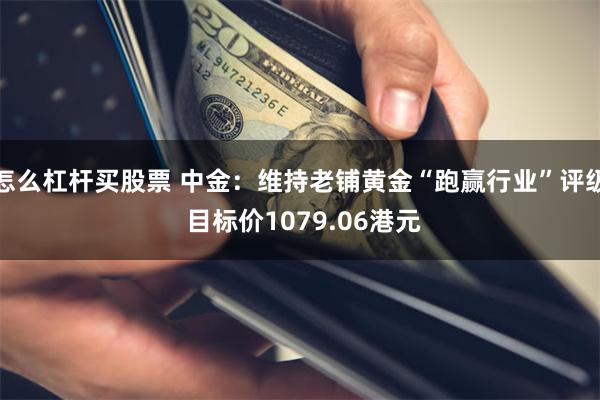 怎么杠杆买股票 中金：维持老铺黄金“跑赢行业”评级 目标价1079.06港元