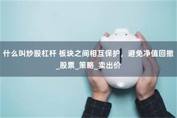 什么叫炒股杠杆 板块之间相互保护，避免净值回撤_股票_策略_卖出价