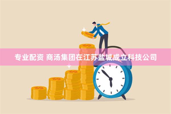 专业配资 商汤集团在江苏盐城成立科技公司