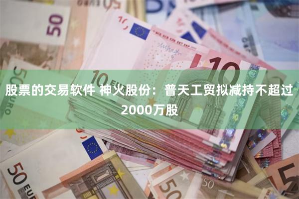 股票的交易软件 神火股份：普天工贸拟减持不超过2000万股