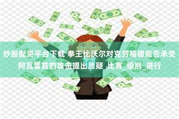 炒股配资平台下载 拳王比沃尔对克劳福德能否承受阿瓦雷兹的攻击提出质疑_比赛_级别_进行