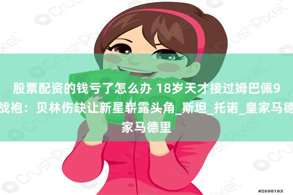 股票配资的钱亏了怎么办 18岁天才接过姆巴佩9号战袍：贝林伤缺让新星崭露头角_斯坦_托诺_皇家马德里