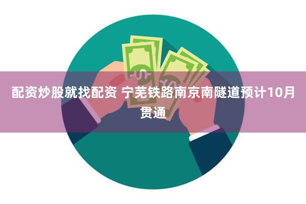 配资炒股就找配资 宁芜铁路南京南隧道预计10月贯通