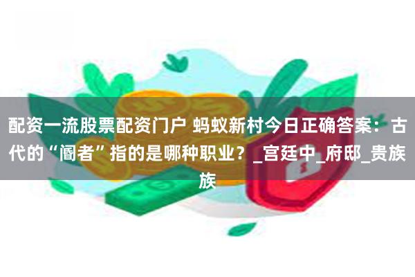 配资一流股票配资门户 蚂蚁新村今日正确答案：古代的“阍者”指的是哪种职业？_宫廷中_府邸_贵族