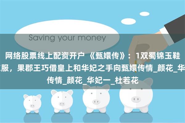 网络股票线上配资开户 《甄嬛传》：1双蜀锦玉鞋，2件蜀锦衣服，果郡王巧借皇上和华妃之手向甄嬛传情_颜花_华妃一_杜若花