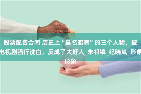股票配资合同 历史上“臭名昭著”的三个人物，被电视剧强行洗白，反成了大好人_朱祁镇_纪晓岚_形象
