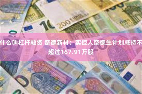 什么叫杠杆融资 奇德新材：实控人饶德生计划减持不超过167.91万股