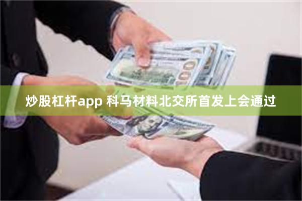炒股杠杆app 科马材料北交所首发上会通过