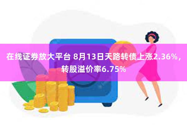 在线证劵放大平台 8月13日天路转债上涨2.36%，转股溢价率6.75%