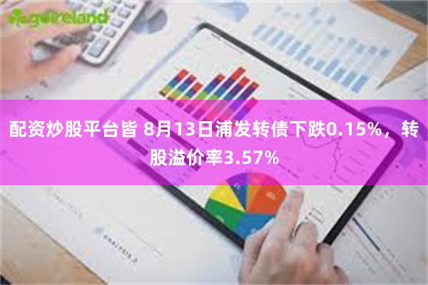 配资炒股平台皆 8月13日浦发转债下跌0.15%，转股溢价率3.57%