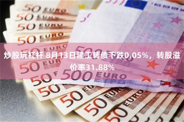 炒股玩杠杆 8月13日建工转债下跌0.05%，转股溢价率31.88%