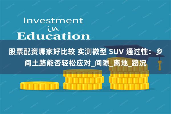股票配资哪家好比较 实测微型 SUV 通过性：乡间土路能否轻松应对_间隙_离地_路况