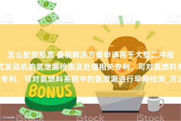 怎么配资股票 曼能解决方案申请用于大型二冲程单流扫气涡轮增压内燃式发动机的氨泄漏检测及处理相关专利，可对氨燃料系统中的氨泄漏进行早期检测_方法_显示