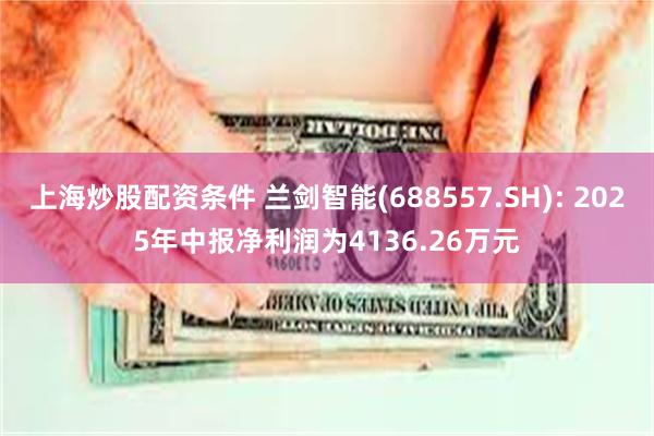 上海炒股配资条件 兰剑智能(688557.SH): 2025年中报净利润为4136.26万元