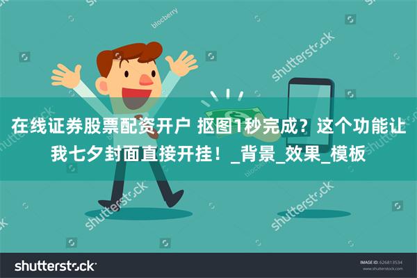 在线证券股票配资开户 抠图1秒完成？这个功能让我七夕封面直接开挂！_背景_效果_模板