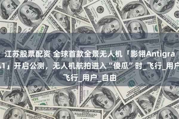 江苏股票配资 全球首款全景无人机「影翎Antigravity A1」开启公测，无人机航拍进入“傻瓜”时_飞行_用户_自由