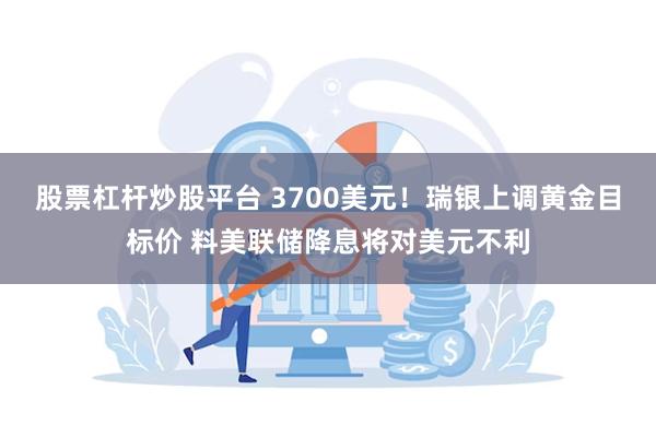股票杠杆炒股平台 3700美元！瑞银上调黄金目标价 料美联储降息将对美元不利