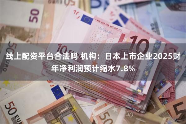 线上配资平台合法吗 机构：日本上市企业2025财年净利润预计缩水7.8%
