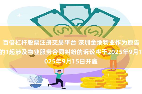 百倍杠杆股票注册交易平台 深圳金地物业作为原告/上诉人的1起涉及物业服务合同纠纷的诉讼将于2025年9月15日开庭
