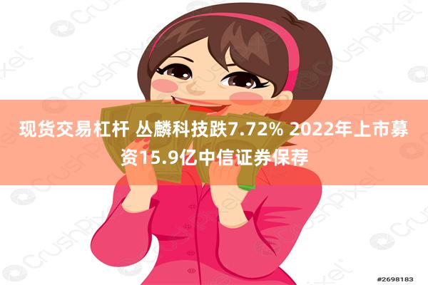 现货交易杠杆 丛麟科技跌7.72% 2022年上市募资15.9亿中信证券保荐