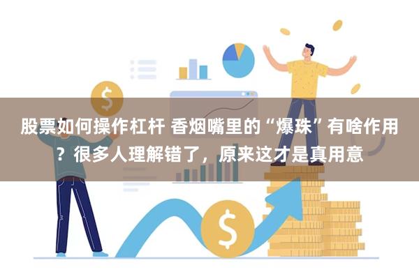 股票如何操作杠杆 香烟嘴里的“爆珠”有啥作用?很多人理解错了,原来这才是真用意