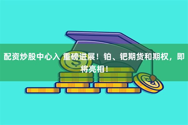 配资炒股中心入 重磅进展!铂、钯期货和期权,即将亮相!
